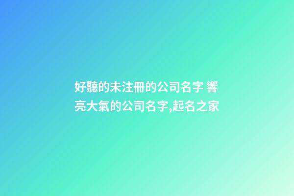 好聽的未注冊的公司名字 響亮大氣的公司名字,起名之家